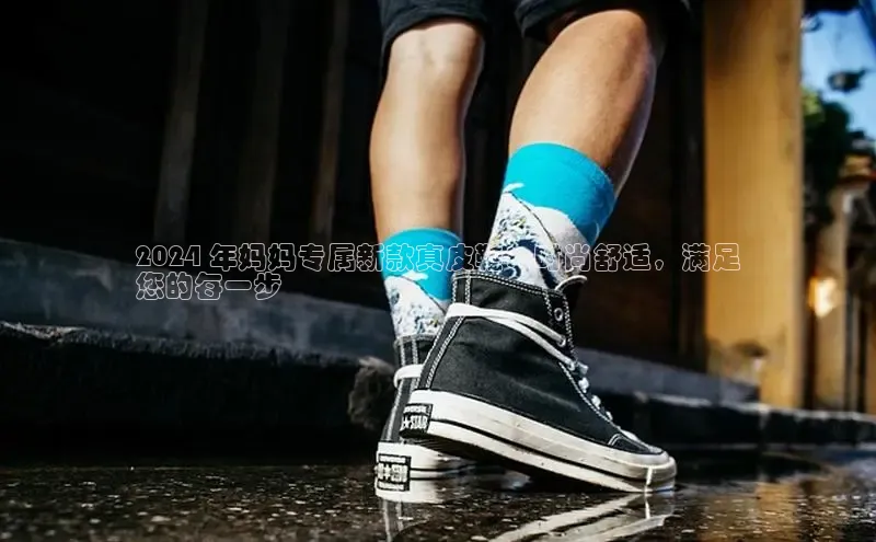 意昂体育注册百度安全社区2024 年妈妈专属新款真皮鞋：时尚舒适，满足
您的每一步