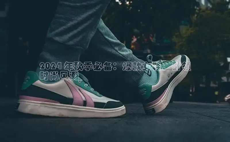 意昂平台官网普信公司2024 年秋季必备：爆款女鞋，引领
时尚风潮