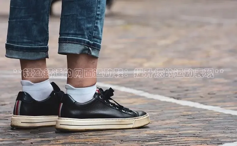 意昂体育官网注册百度大脑**轻盈舒适的网面运动鞋：提升您的运动表现**