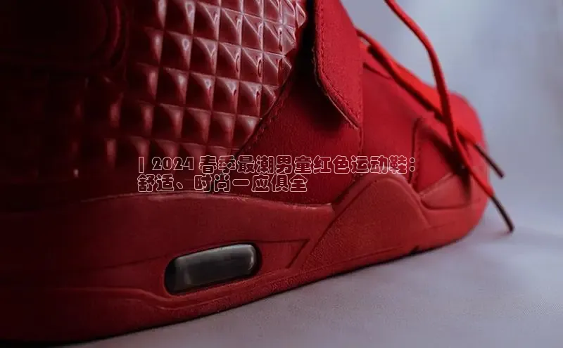意昂体育宇信科技| 2024 春季最潮男童红色运动鞋：
舒适、时尚一应俱全