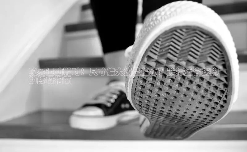 意昂体育招商百度智能云购买运动鞋时：尺寸偏大还是偏小？选择适合您脚
的终极指南