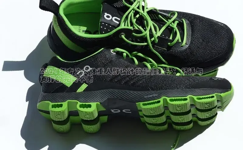 意昂体育汉得信息2024 年专为大体重人群设计的最佳鞋子：舒适与
支撑的完美平衡