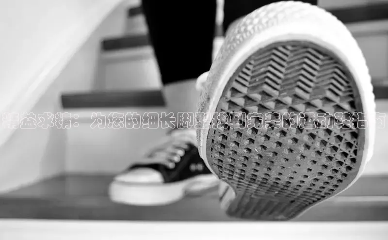 意昂体育百度众测精益求精：为您的细长脚型找到完美的运动鞋指南