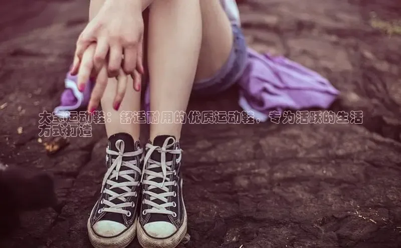 意昂体育官网注册百度大脑大宝运动鞋：舒适耐用的优质运动鞋，专为活跃的生活
方式打造