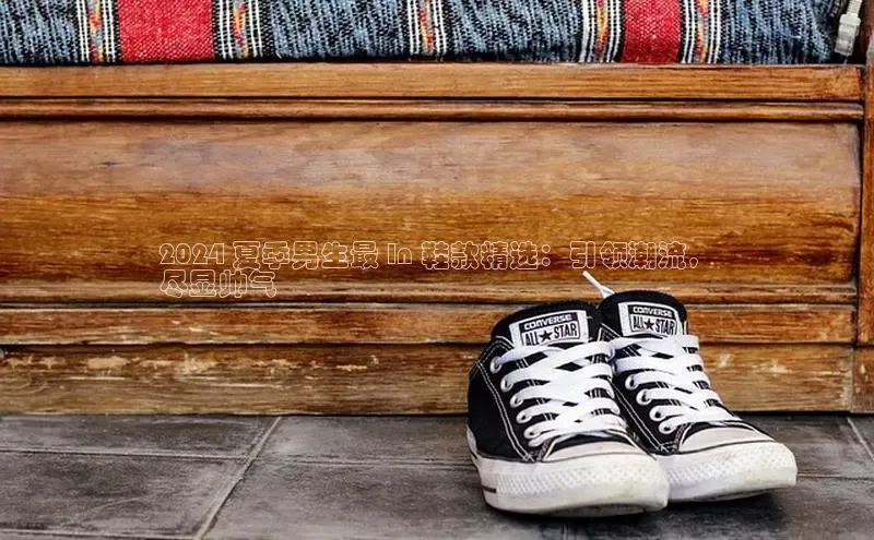意昂体育3平台孩176五八27员百度数据开放平台2024 夏季男生最 In 鞋款精选：引领潮流，
尽显帅气
