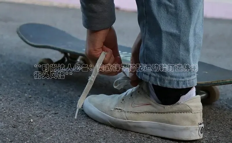 意昂体育官网注册百度大脑**时尚达人必备：美式裤子搭配运动鞋打造休闲
街头风格**