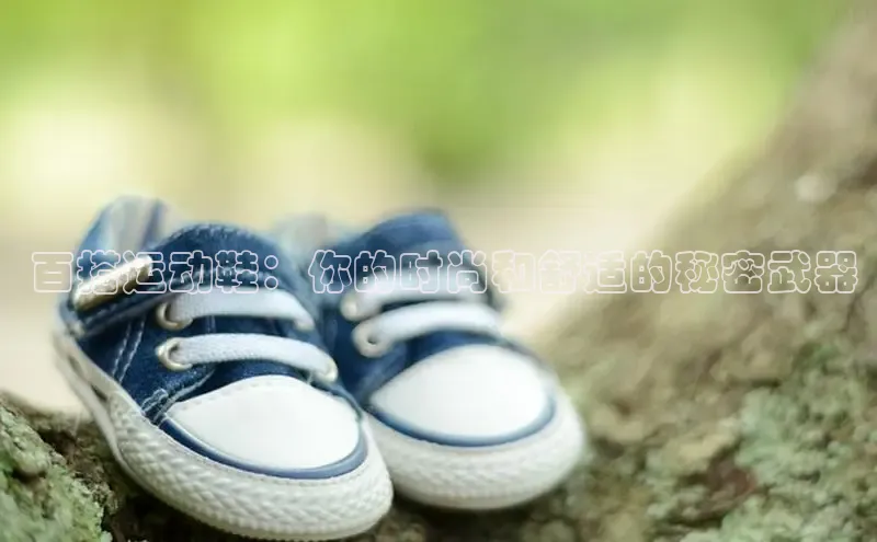 意昂体育3平台孩176五八27员百度取证 百搭运动鞋：你的时尚和舒适的秘密武器