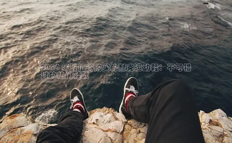 意昂3体育百度集团2024 年最值得购买的耐克运动鞋：不可错
过的热门鞋款