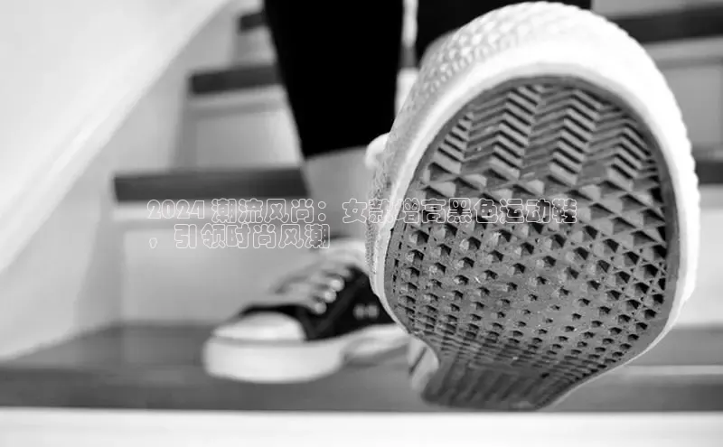 意昂体育平台APP中海达2024 潮流风尚：女款增高黑色运动鞋
，引领时尚风潮