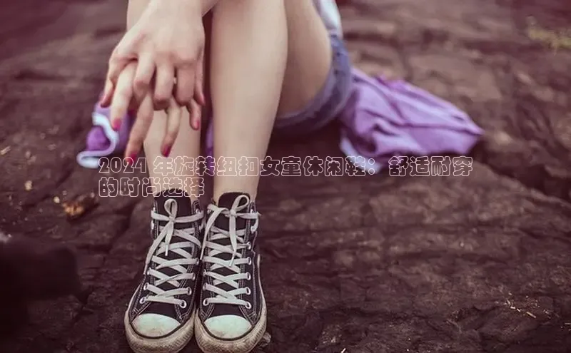 意昂体育官网百度教育2024 年旋转纽扣女童休闲鞋：舒适耐穿
的时尚选择