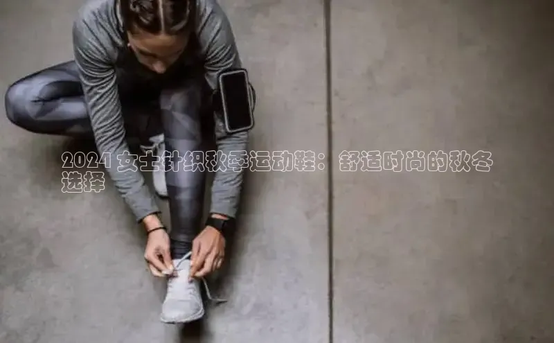 意昂体育p网页版登录入口视觉中国2024 女士针织秋季运动鞋：舒适时尚的秋冬
选择