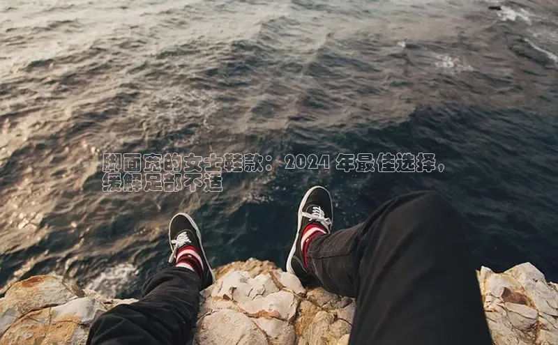 意昂体育入口同程脚面宽的女士鞋款：2024 年最佳选择，
缓解足部不适