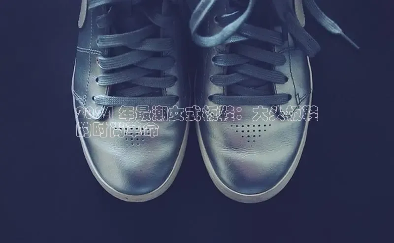 意昂体育中文在线2024 年最潮女式板鞋：大头板鞋
的时尚革命