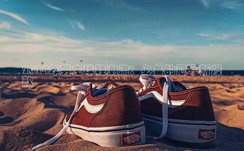 意昂体育百度信誉2024年男生球鞋潮流：必备的冠军新爆
款