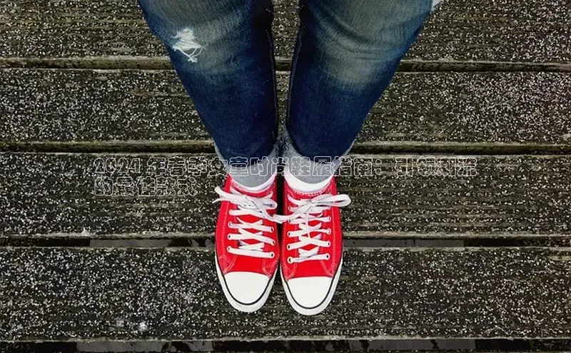 意昂体育官网小度商城2024 年春季女童时尚鞋履指南：引领潮流
的最佳款式