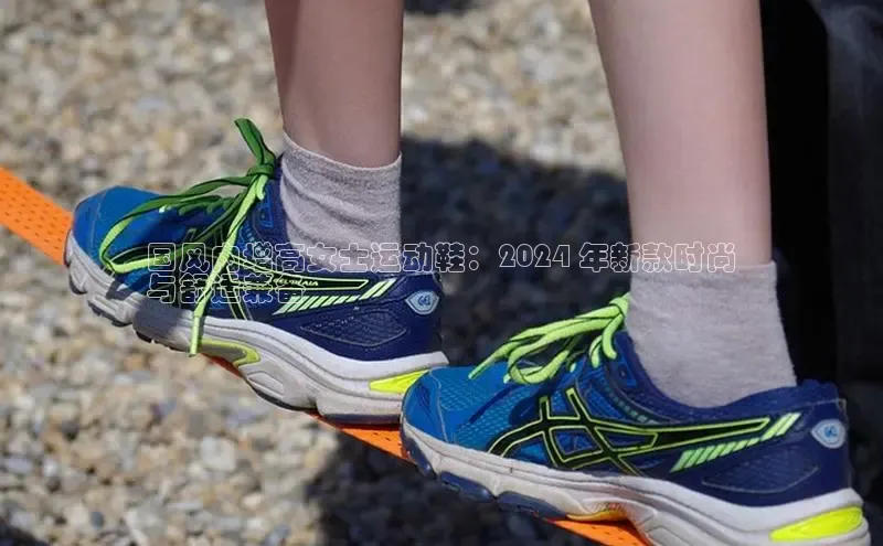 意昂体育官网注册一径科技国风内增高女士运动鞋：2024 年新款时尚
与舒适兼备