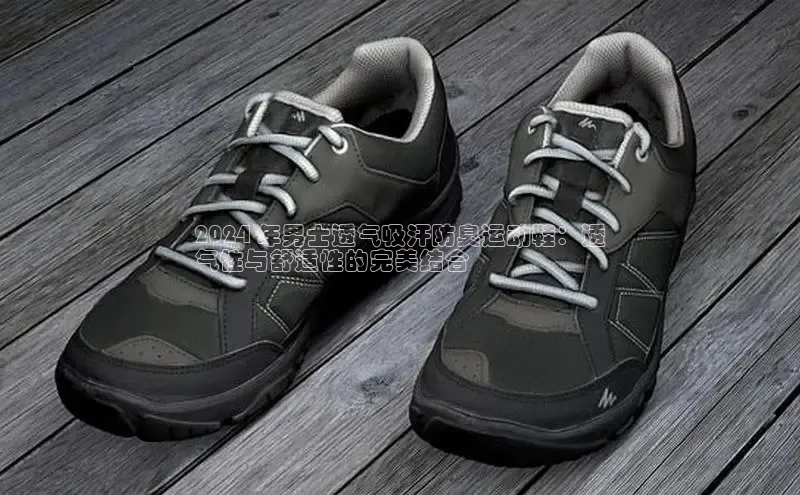 意昂体育入口同程2024 年男士透气吸汗防臭运动鞋：透
气性与舒适性的完美结合