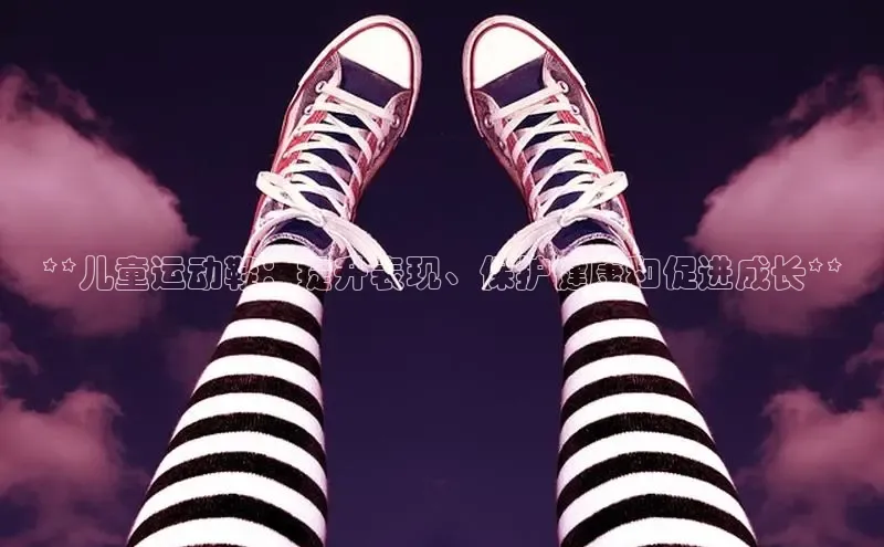 意昂体育p网页版登录入口视觉中国**儿童运动鞋：提升表现、保护健康和促进成长**