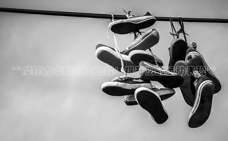 意昂注册官网梯哥哥科技**摩擦力卓越的运动鞋：提升您的运动表现**