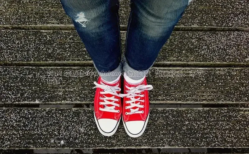 意昂体育入口华扬联众2024 年新款 New Balance 加绒鞋：温暖舒适，不可
错过