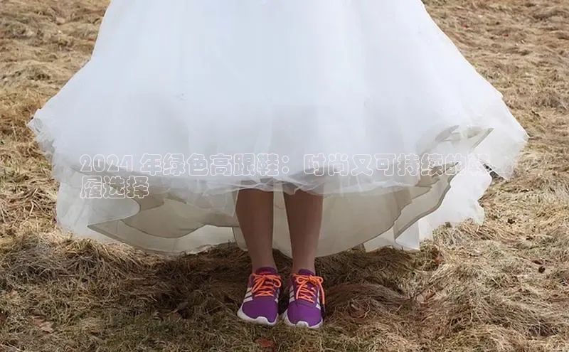 意昂体育3平台孩176五八27员百度数据开放平台2024 年绿色高跟鞋：时尚又可持续的鞋
履选择