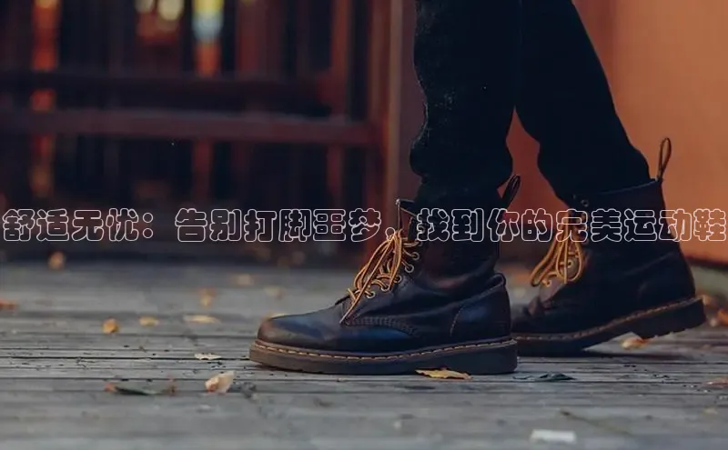 意昂体育中文在线舒适无忧：告别打脚噩梦，找到你的完美运动鞋