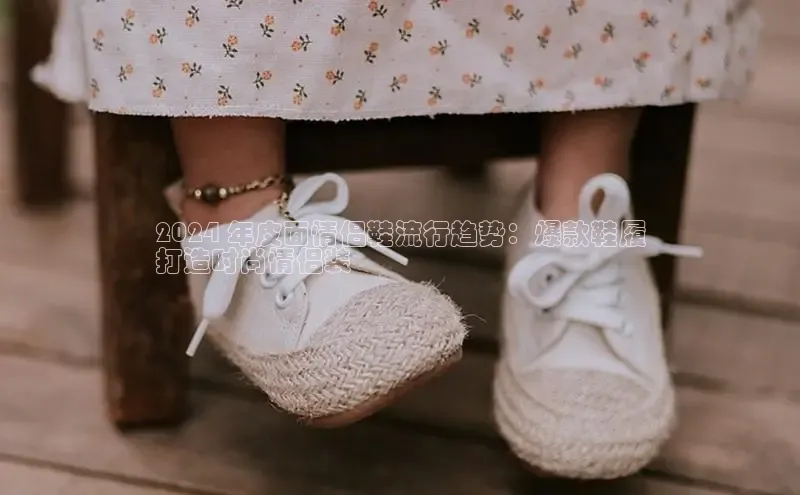 意昂意昂体育入口百度学术2024 年皮面情侣鞋流行趋势：爆款鞋履
打造时尚情侣装