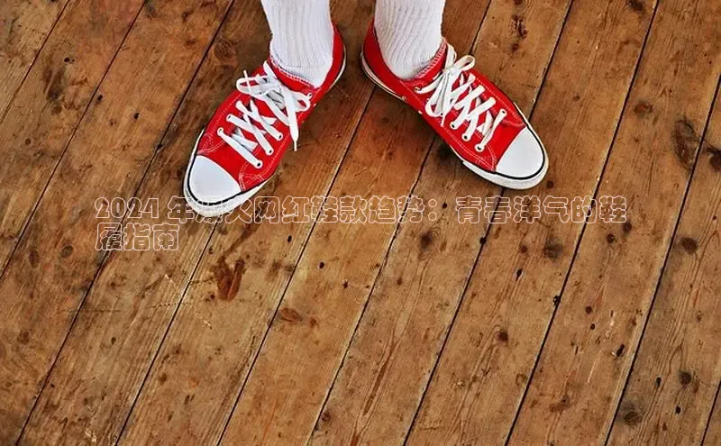 意昂体育3平台孩176五八27员百度取证2024 年爆火网红鞋款趋势：青春洋气的鞋
履指南