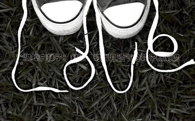 意昂体育注册雷柏科技**脱掉白袜子：舒适、时尚且透气的鞋子新潮流
**