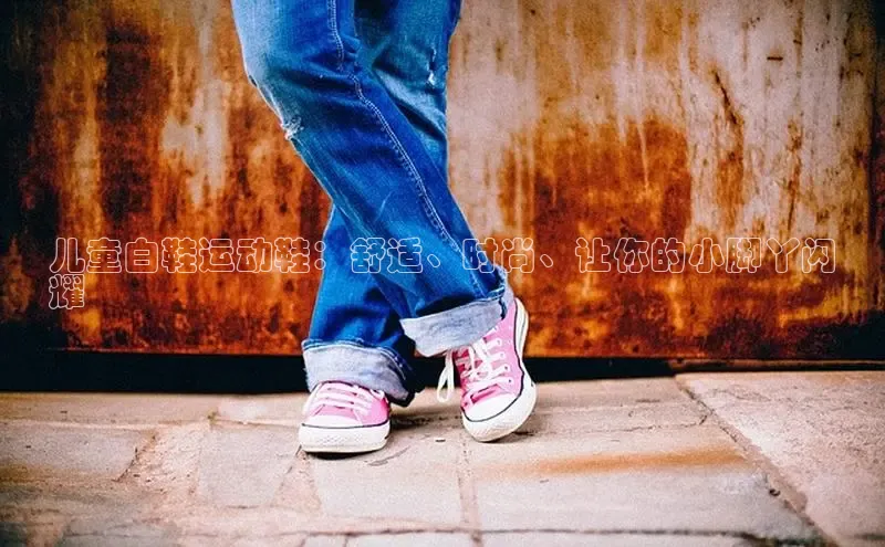 意昂体育注册雷柏科技儿童白鞋运动鞋：舒适、时尚、让你的小脚丫闪
耀