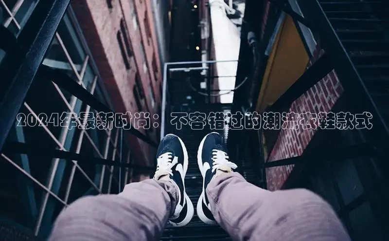 意昂体育注册百度百聘2024年最新时尚：不容错过的潮流衣鞋款式