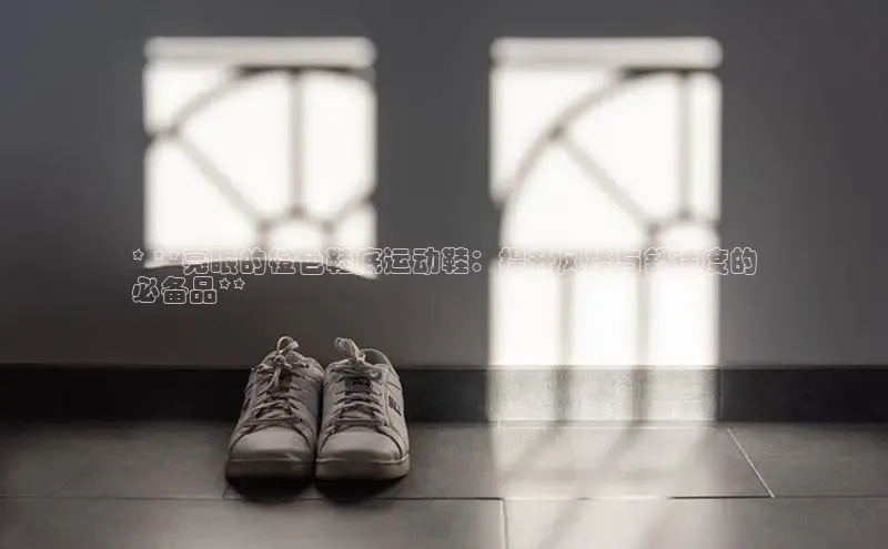 意昂意昂体育云创智行* **亮眼的橙色鞋底运动鞋：提升风格与舒适度的
必备品**