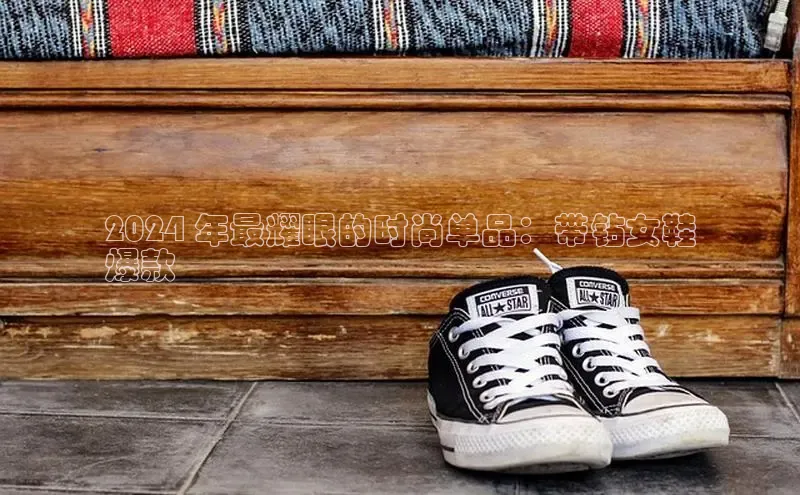 意昂体育官网小度商城2024 年最耀眼的时尚单品：带钻女鞋
爆款