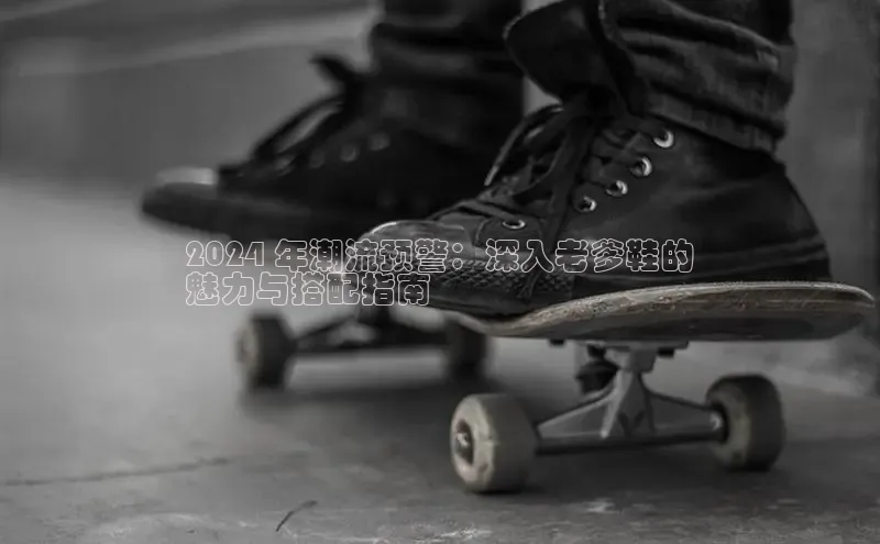 意昂体育百度信誉2024 年潮流预警：深入老爹鞋的
魅力与搭配指南