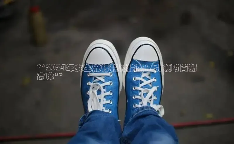 意昂体育入口百度技术学院**2024年女生流行鞋履指南：引领时尚新
高度**