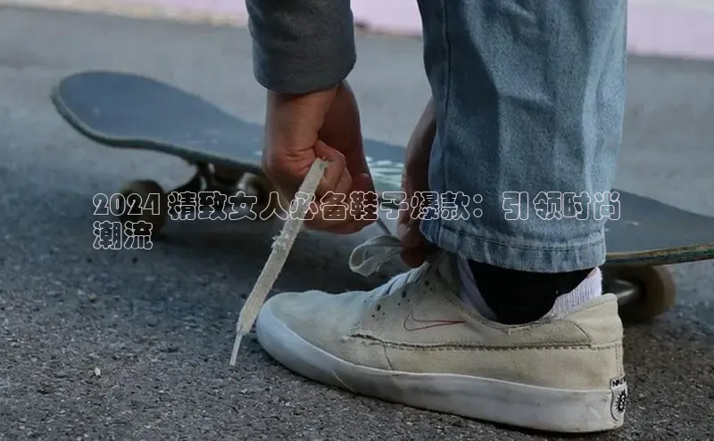 意昂注册平台官网入口携程2024 精致女人必备鞋子爆款：引领时尚
潮流