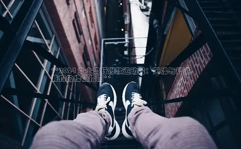 意昂官网入口登录百度识图**2024 女士流行爆款运动鞋：风格与舒适
兼得的终极指南**