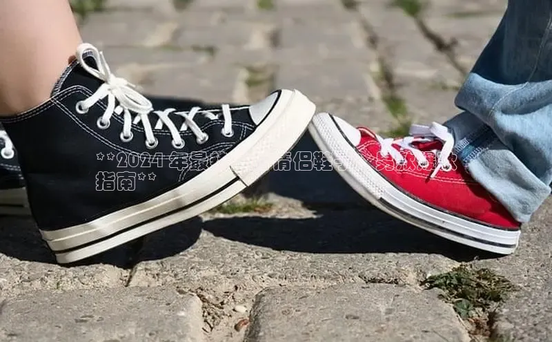 意昂体育入口同程**2024 年最热门的情侣鞋子：男款爆款
指南**