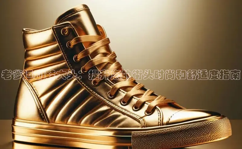 意昂体育百度信誉老爹运动鞋大头：提升您的街头时尚和舒适度指南