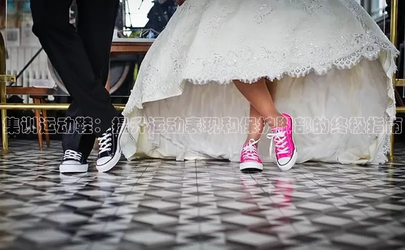 意昂体育平台注册每日互动集训运动鞋：提升运动表现和保护脚部的终极指南