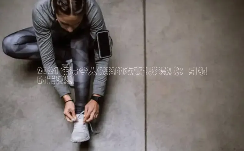 意昂意昂体育器2024 年最令人惊艳的女高跟鞋款式：引领
时尚浪潮