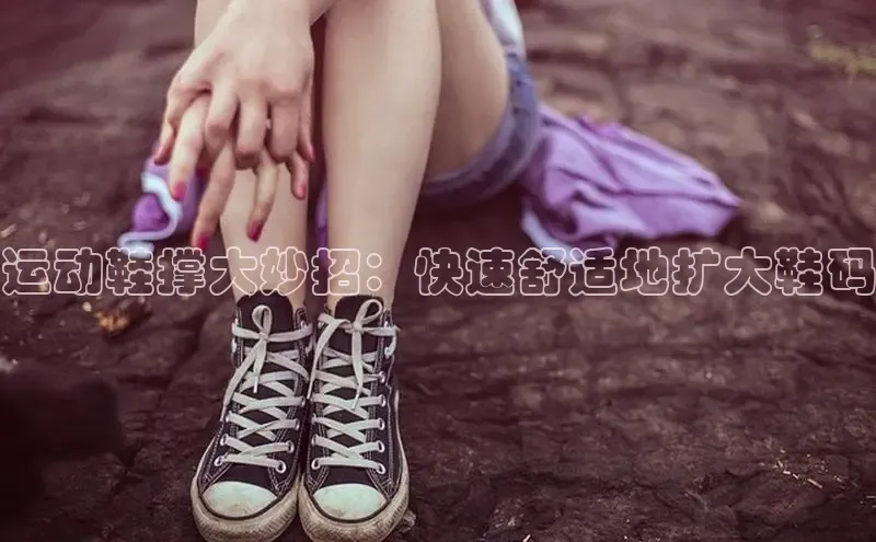 意昂体育官网入口观星盘运动鞋撑大妙招：快速舒适地扩大鞋码