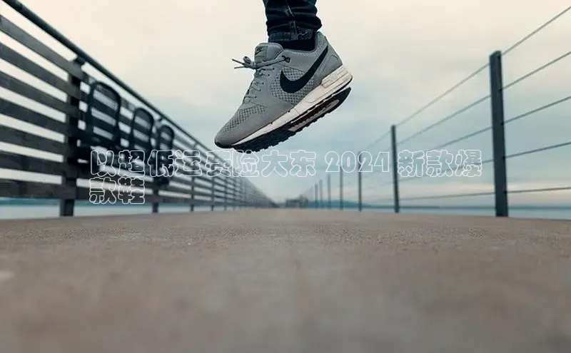 意昂平台注册入口百度游戏开放平台以超低运费险大东 2024 新款爆
款鞋