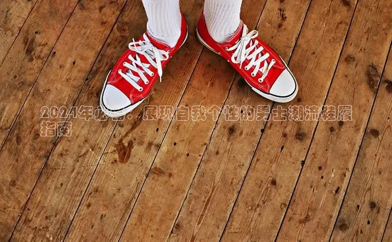 意昂体育招商字节跳动2024年必备：展现自我个性的男士潮流鞋履
指南