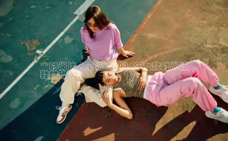 意昂体育官网入口京东**时尚达人必备：2024年女款时尚板
鞋趋势**