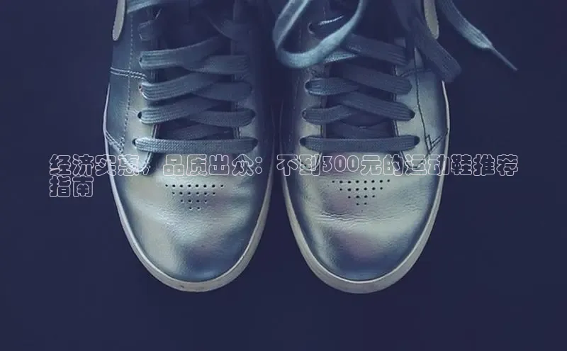 意昂体育官网注册一径科技经济实惠，品质出众：不到300元的运动鞋推荐
指南