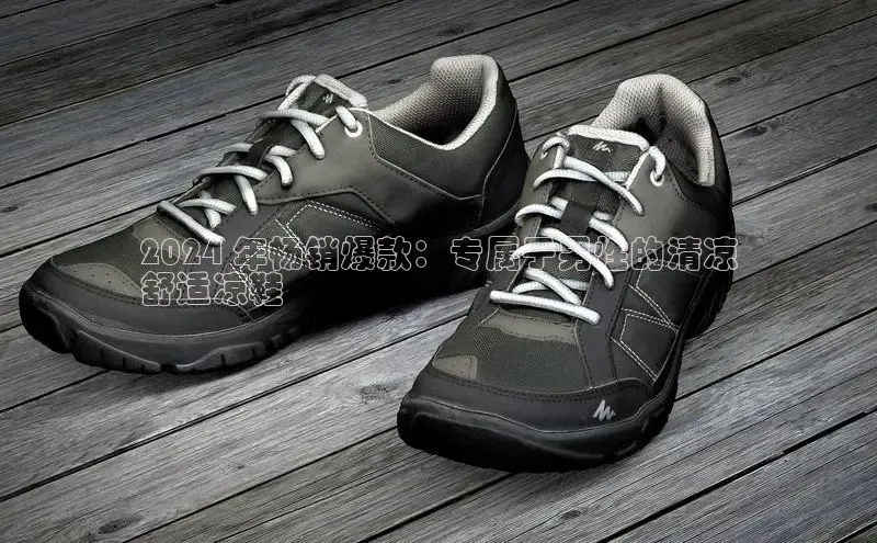 意昂体育口阿里尔公司2024 年畅销爆款：专属于男性的清凉
舒适凉鞋