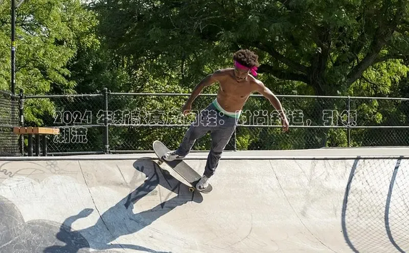 意昂体育注册百度安全社区2024 年新款真皮网鞋：时尚舒适，引领
潮流