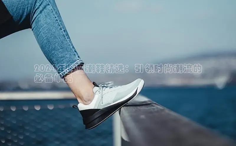 意昂3体育百度集团2024年男童潮鞋精选：引领时尚潮流的
必备单品