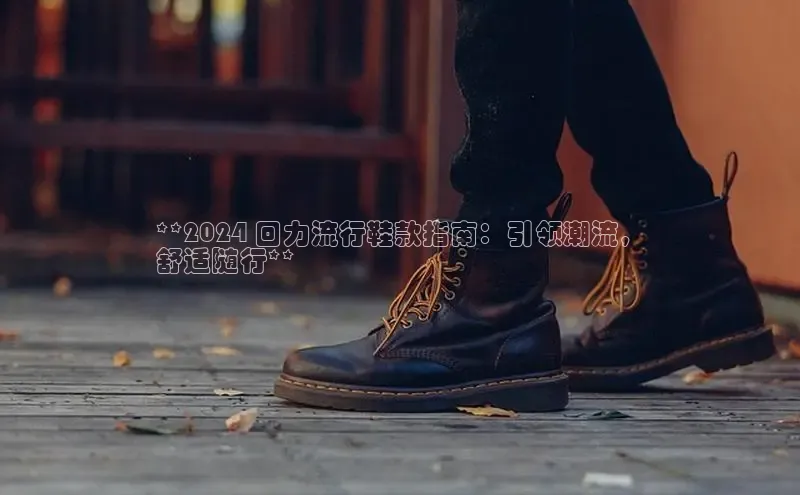 意昂体育官网百度教育**2024 回力流行鞋款指南：引领潮流，
舒适随行**